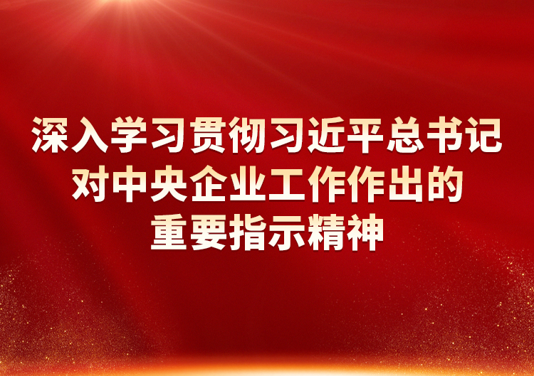 深入学习贯彻习近平总书记对中央企业事情作出的主要指示精神